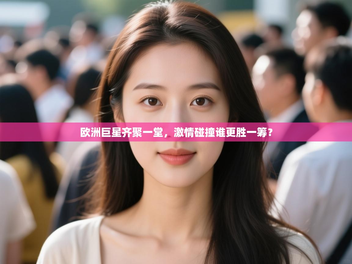 欧洲巨星齐聚一堂，激情碰撞谁更胜一筹？