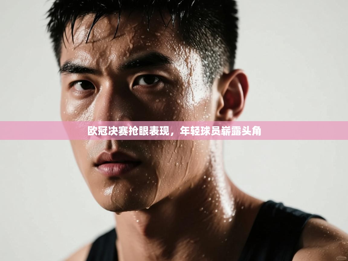 欧冠决赛抢眼表现，年轻球员崭露头角  第1张