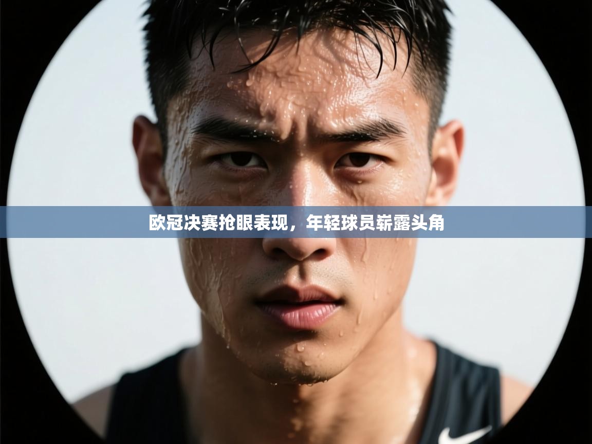 欧冠决赛抢眼表现，年轻球员崭露头角  第2张