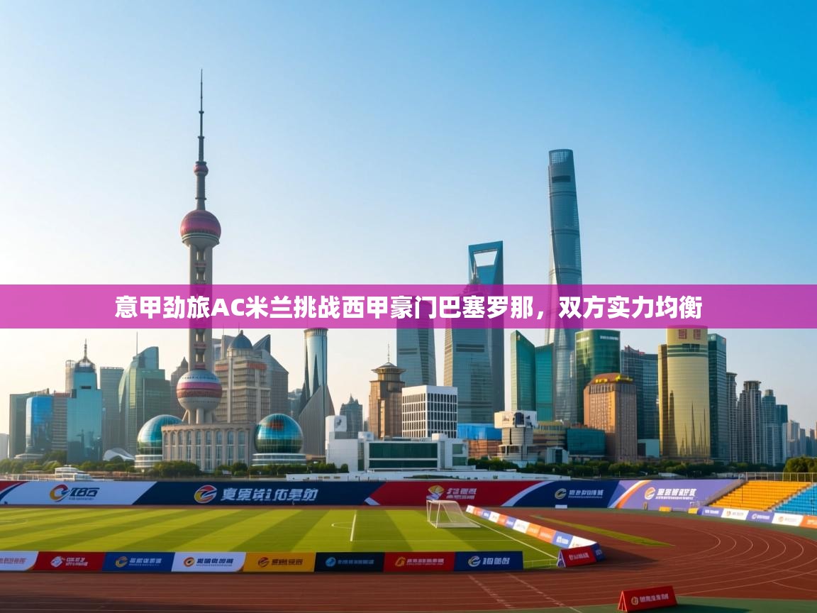 意甲劲旅AC米兰挑战西甲豪门巴塞罗那，双方实力均衡  第1张