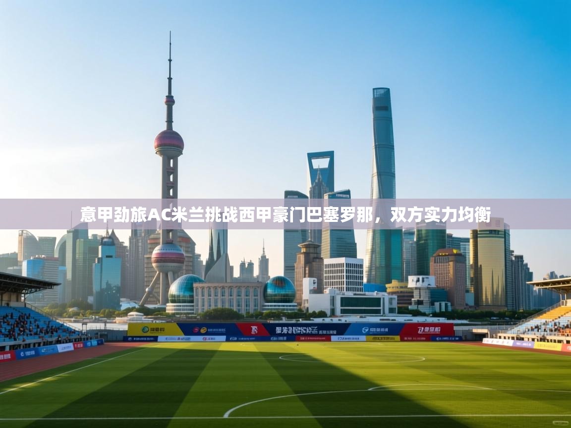 意甲劲旅AC米兰挑战西甲豪门巴塞罗那，双方实力均衡  第2张