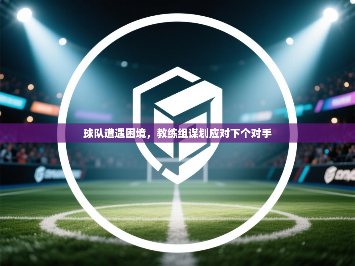 球队遭遇困境，教练组谋划应对下个对手  第2张