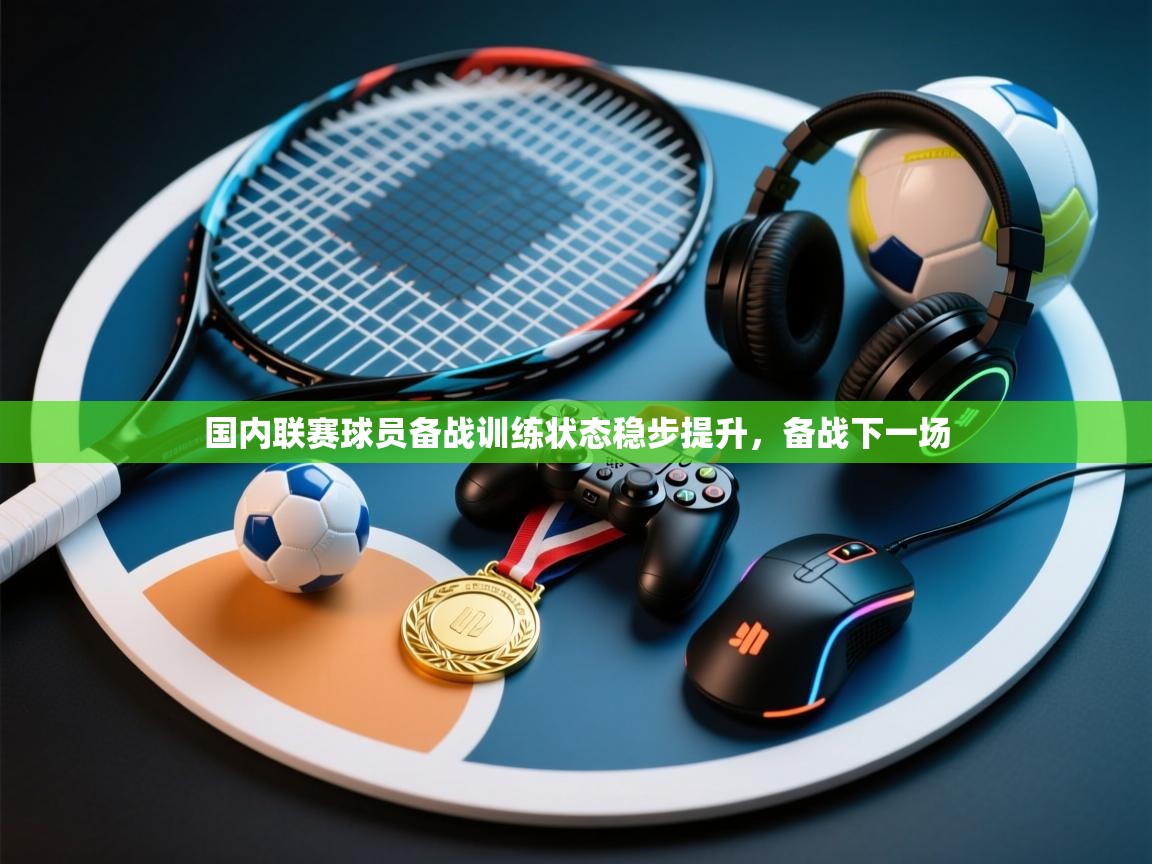 国内联赛球员备战训练状态稳步提升,备战下一场 第2张