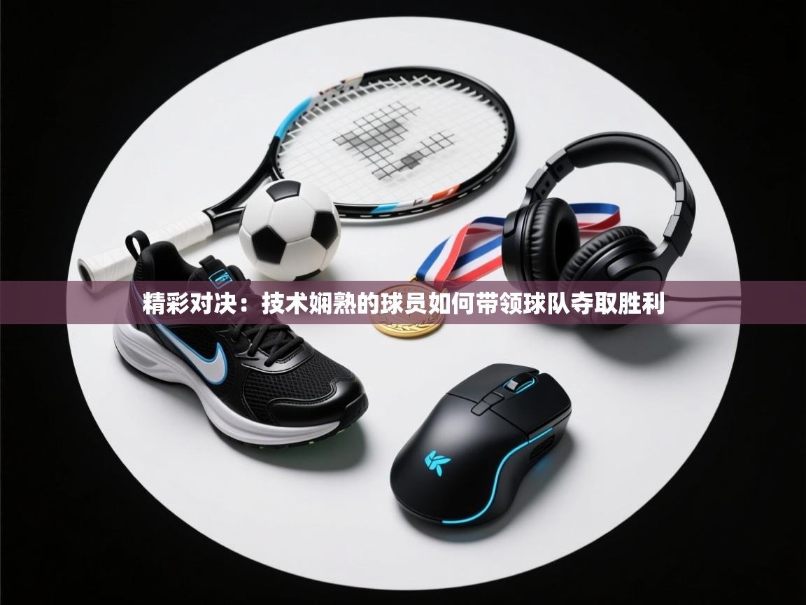 精彩对决：技术娴熟的球员如何带领球队夺取胜利