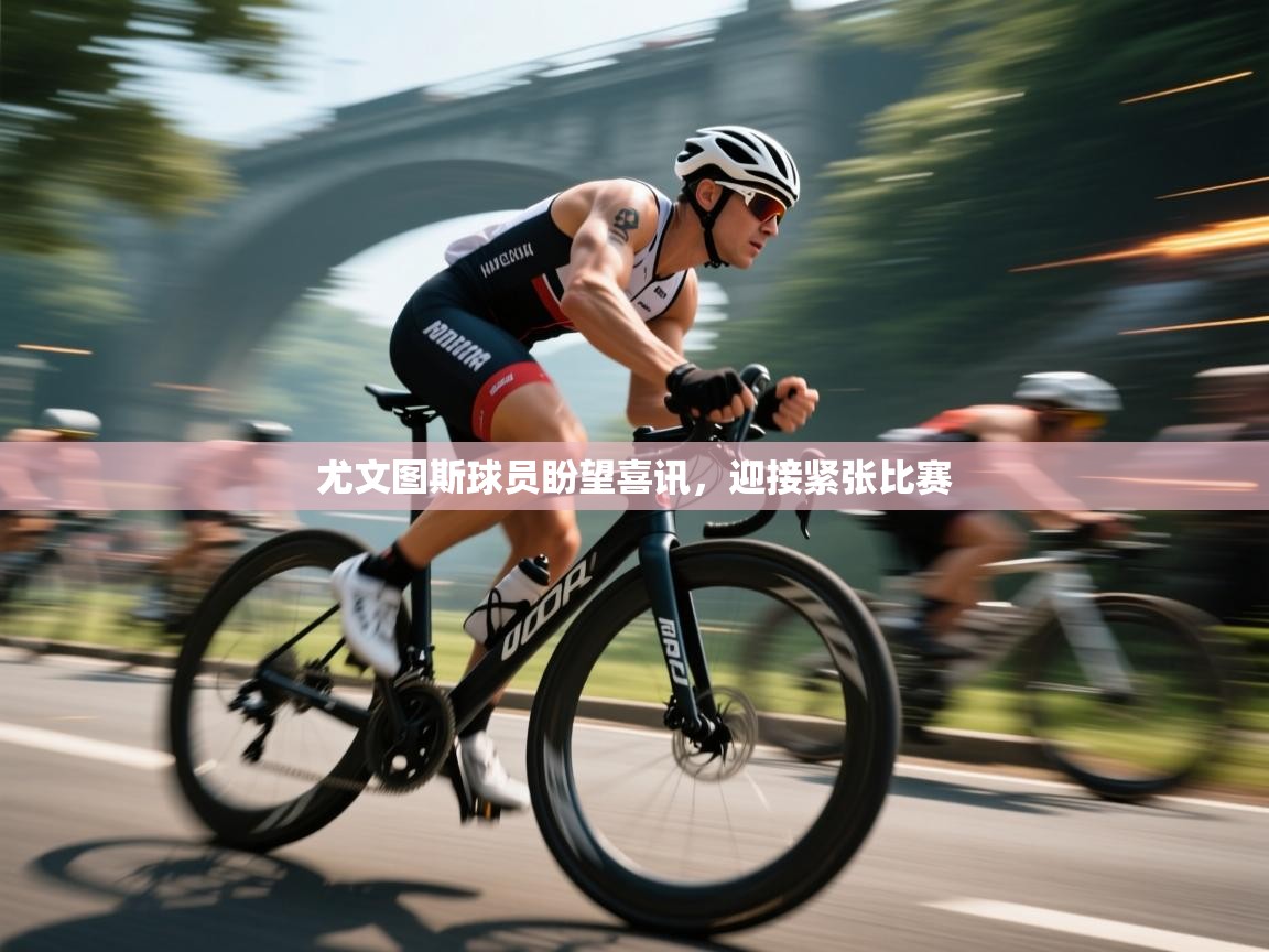 尤文图斯球员盼望喜讯，迎接紧张比赛