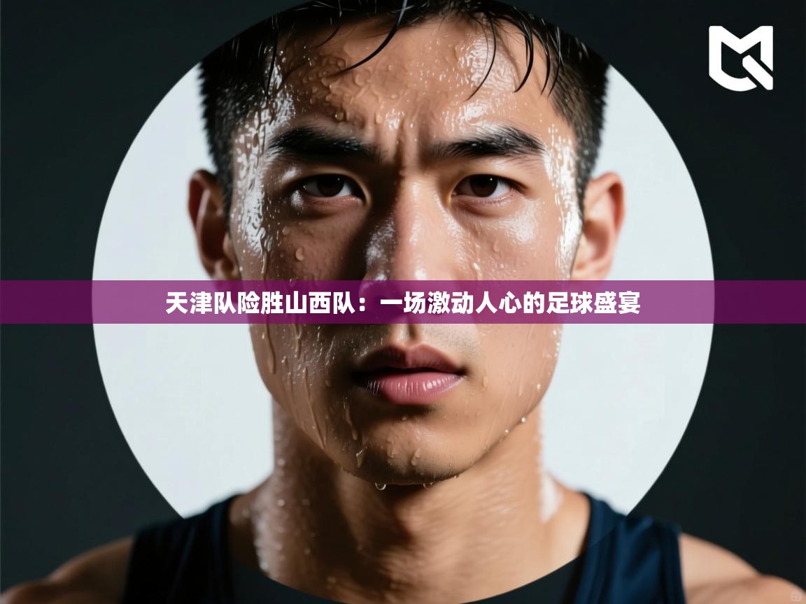 天津队险胜山西队：一场激动人心的足球盛宴