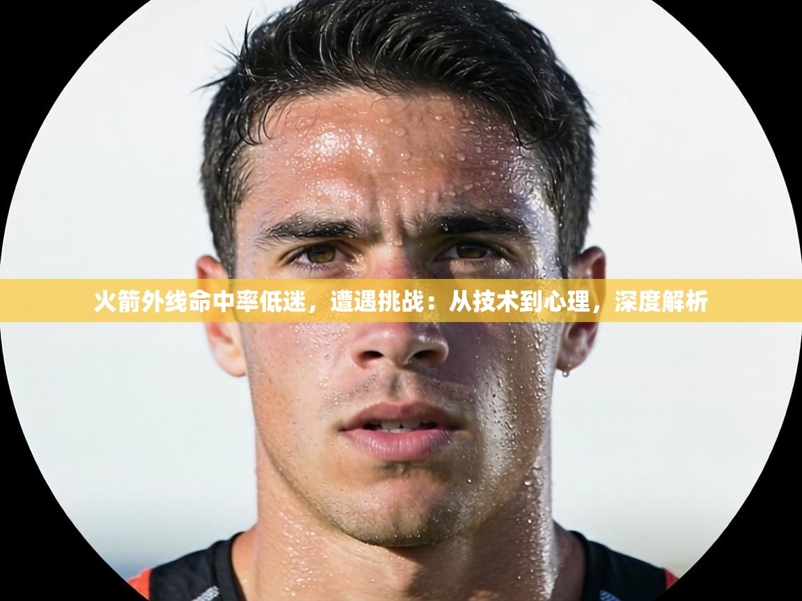 火箭外线命中率低迷，遭遇挑战：从技术到心理，深度解析