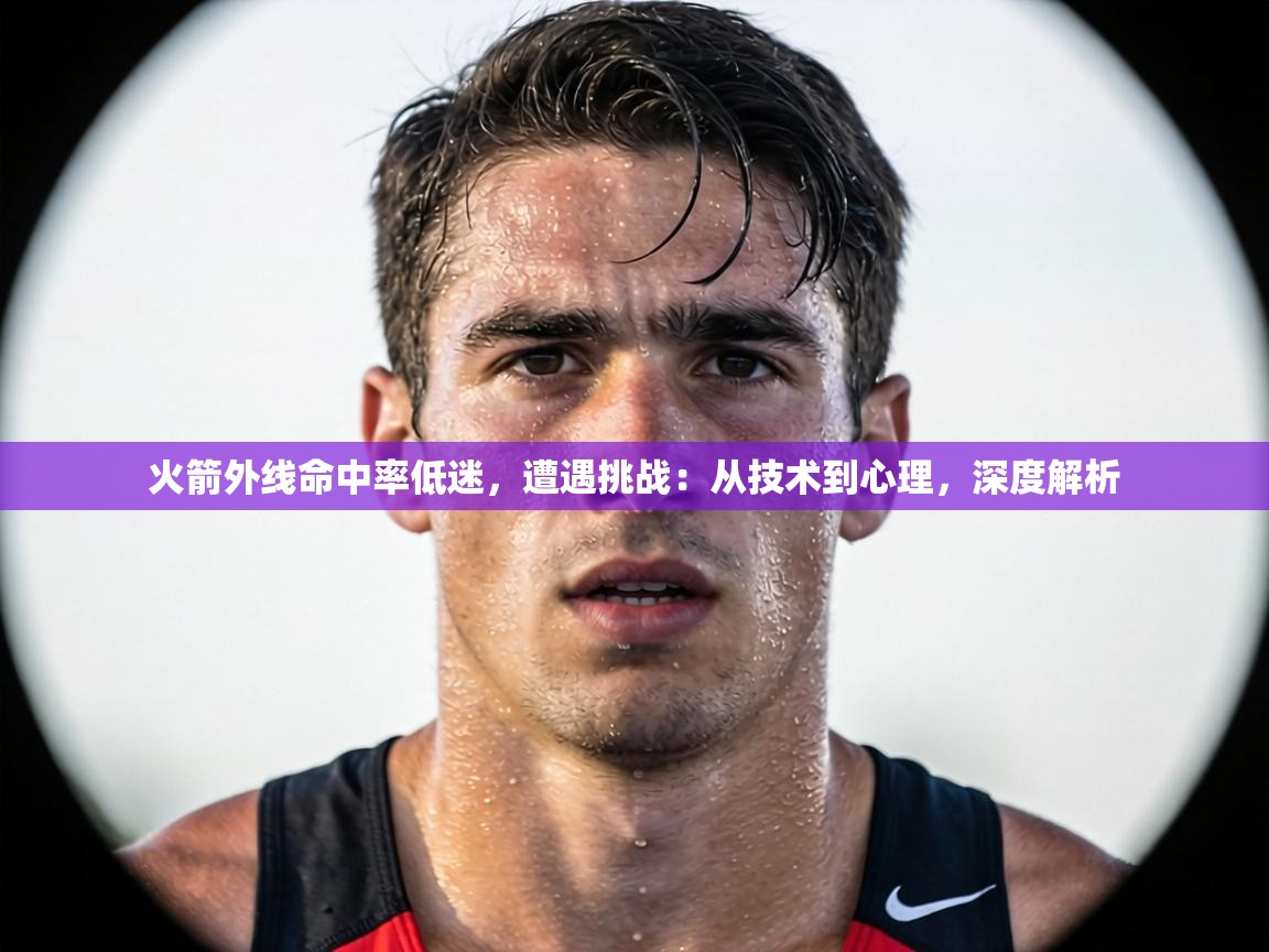 火箭外线命中率低迷，遭遇挑战：从技术到心理，深度解析  第2张